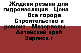 Жидкая резина для гидроизоляции › Цена ­ 180 - Все города Строительство и ремонт » Материалы   . Алтайский край,Заринск г.